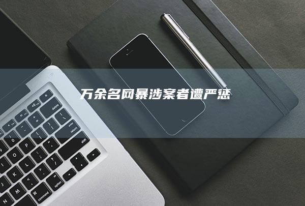 万余名网暴涉案者遭严惩